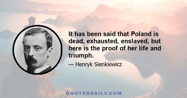 It has been said that Poland is dead, exhausted, enslaved, but here is the proof of her life and triumph.