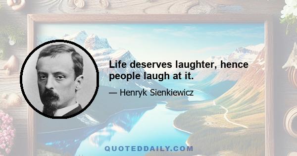 Life deserves laughter, hence people laugh at it.