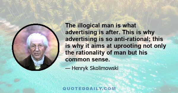 The illogical man is what advertising is after. This is why advertising is so anti-rational; this is why it aims at uprooting not only the rationality of man but his common sense.