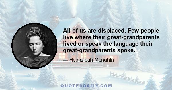 All of us are displaced. Few people live where their great-grandparents lived or speak the language their great-grandparents spoke.