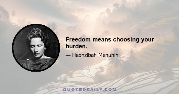 Freedom means choosing your burden.