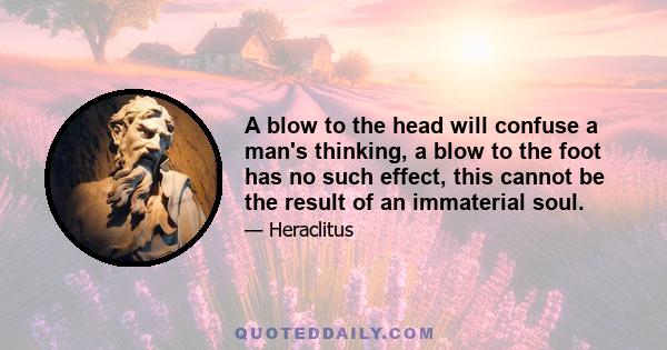 A blow to the head will confuse a man's thinking, a blow to the foot has no such effect, this cannot be the result of an immaterial soul.