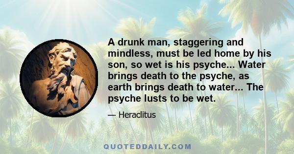 A drunk man, staggering and mindless, must be led home by his son, so wet is his psyche... Water brings death to the psyche, as earth brings death to water... The psyche lusts to be wet.