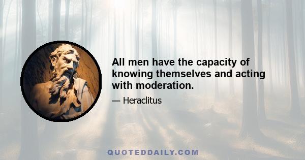 All men have the capacity of knowing themselves and acting with moderation.