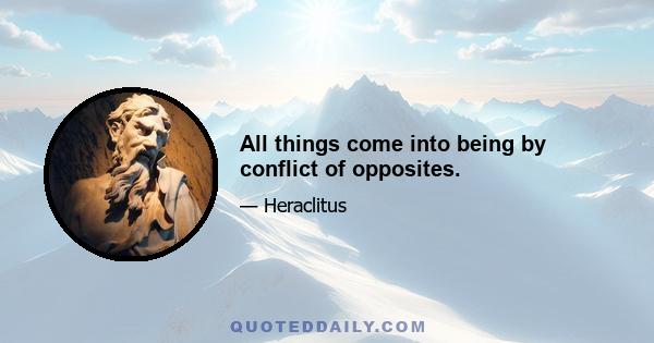 All things come into being by conflict of opposites.