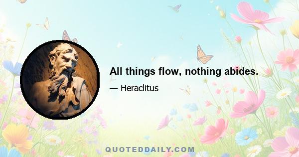 All things flow, nothing abides.