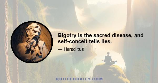 Bigotry is the sacred disease, and self-conceit tells lies.