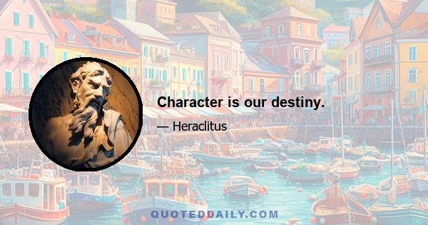 Character is our destiny.