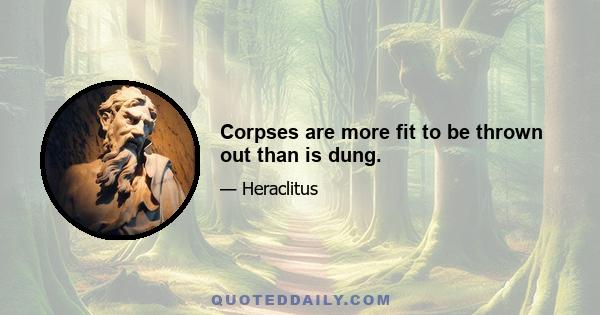 Corpses are more fit to be thrown out than is dung.