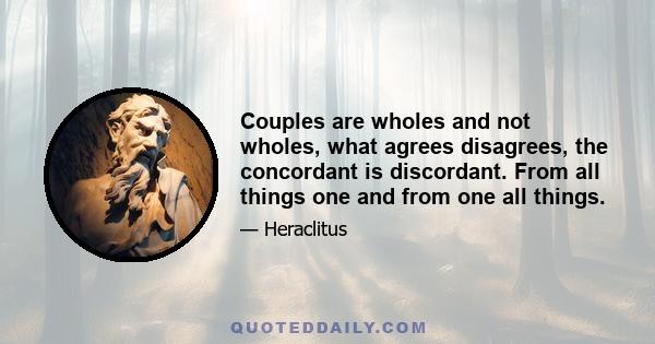 Couples are wholes and not wholes, what agrees disagrees, the concordant is discordant. From all things one and from one all things.