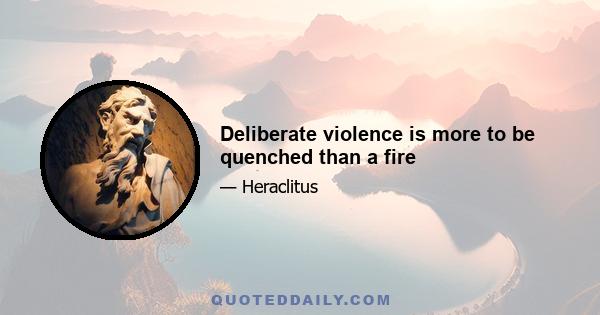 Deliberate violence is more to be quenched than a fire