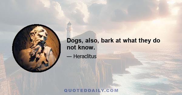 Dogs, also, bark at what they do not know.