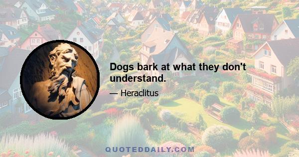 Dogs bark at what they don't understand.