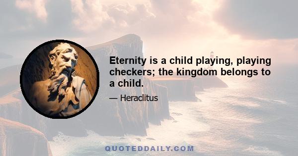 Eternity is a child playing, playing checkers; the kingdom belongs to a child.