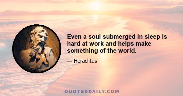 Even a soul submerged in sleep is hard at work and helps make something of the world.