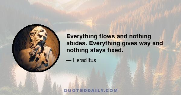 Everything flows and nothing abides. Everything gives way and nothing stays fixed.