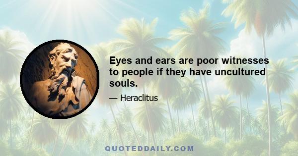 Eyes and ears are poor witnesses to people if they have uncultured souls.