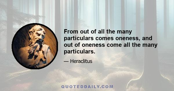 From out of all the many particulars comes oneness, and out of oneness come all the many particulars.