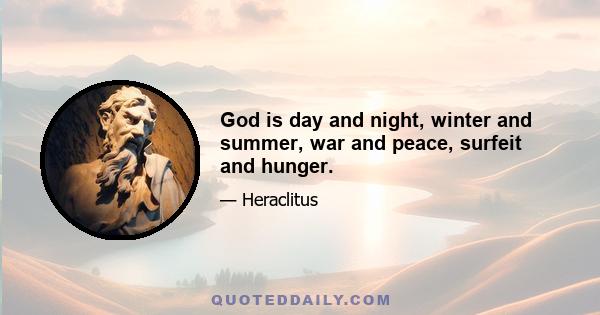 God is day and night, winter and summer, war and peace, surfeit and hunger.