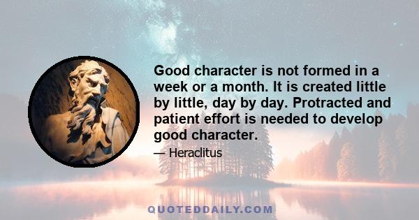 Good character is not formed in a week or a month. It is created little by little, day by day. Protracted and patient effort is needed to develop good character.