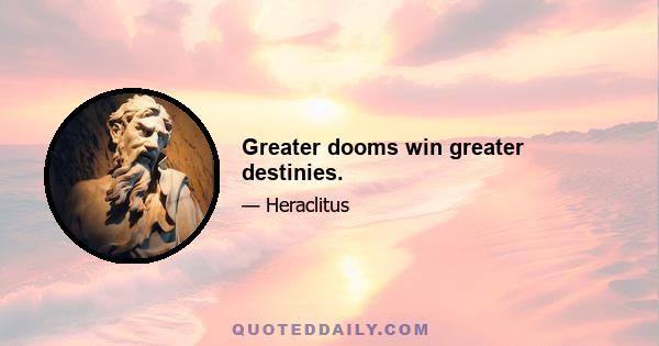 Greater dooms win greater destinies.