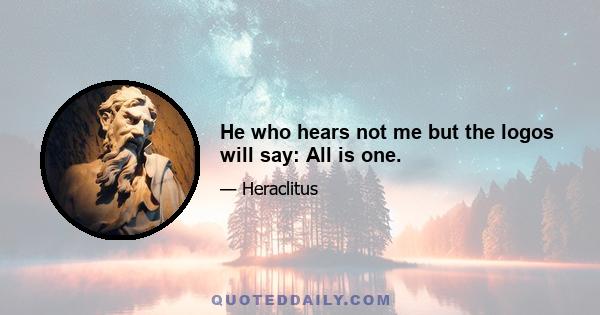 He who hears not me but the logos will say: All is one.