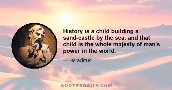 History is a child building a sand-castle by the sea, and that child is the whole majesty of man's power in the world.