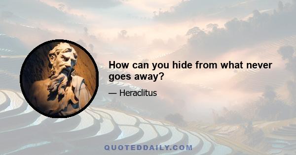 How can you hide from what never goes away?