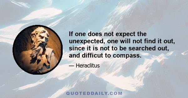 If one does not expect the unexpected, one will not find it out, since it is not to be searched out, and difficut to compass.