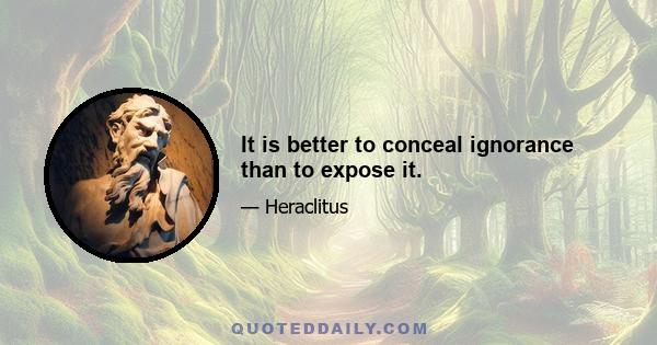 It is better to conceal ignorance than to expose it.