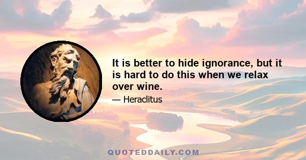 It is better to hide ignorance, but it is hard to do this when we relax over wine.