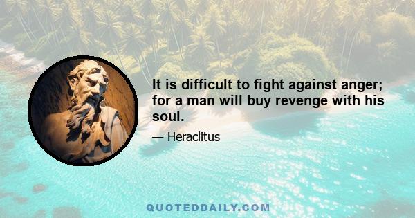 It is difficult to fight against anger; for a man will buy revenge with his soul.