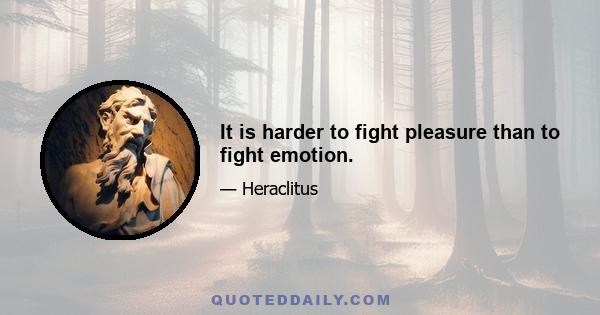 It is harder to fight pleasure than to fight emotion.