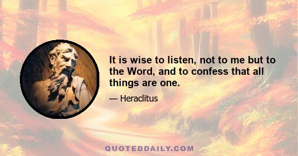 It is wise to listen, not to me but to the Word, and to confess that all things are one.