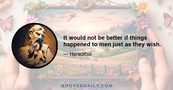 It would not be better if things happened to men just as they wish.