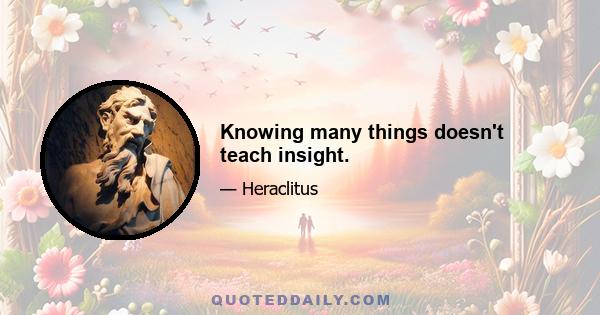 Knowing many things doesn't teach insight.