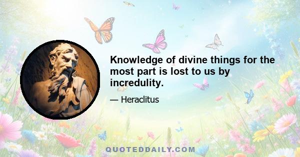 Knowledge of divine things for the most part is lost to us by incredulity.