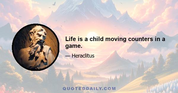 Life is a child moving counters in a game.