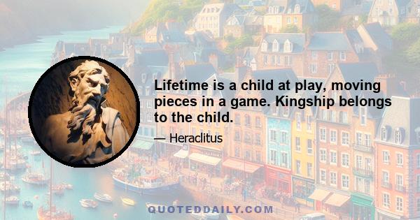 Lifetime is a child at play, moving pieces in a game. Kingship belongs to the child.