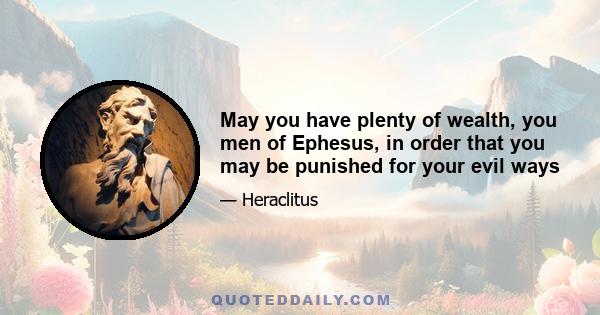 May you have plenty of wealth, you men of Ephesus, in order that you may be punished for your evil ways