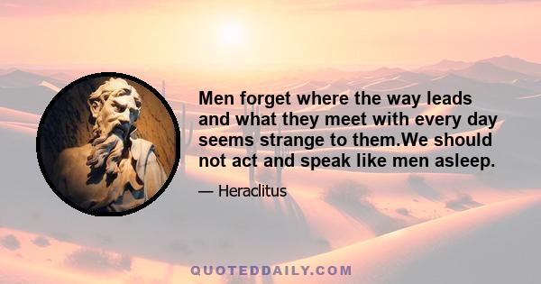 Men forget where the way leads and what they meet with every day seems strange to them.We should not act and speak like men asleep.