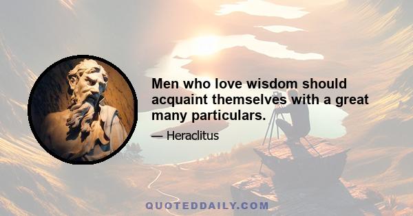 Men who love wisdom should acquaint themselves with a great many particulars.