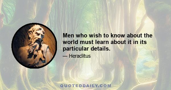 Men who wish to know about the world must learn about it in its particular details.