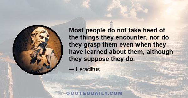 Most people do not take heed of the things they encounter, nor do they grasp them even when they have learned about them, although they suppose they do.