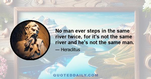 No man ever steps in the same river twice, for it's not the same river and he's not the same man.