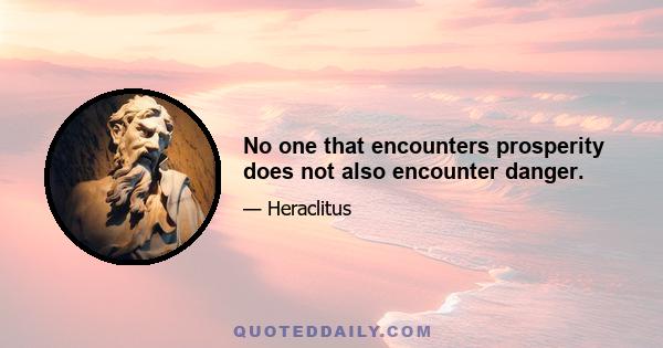 No one that encounters prosperity does not also encounter danger.