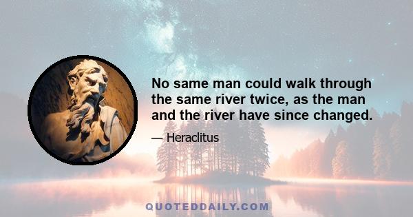 No same man could walk through the same river twice, as the man and the river have since changed.