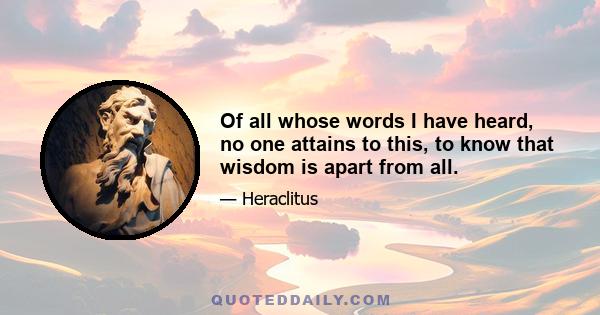 Of all whose words I have heard, no one attains to this, to know that wisdom is apart from all.