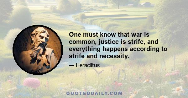 One must know that war is common, justice is strife, and everything happens according to strife and necessity.