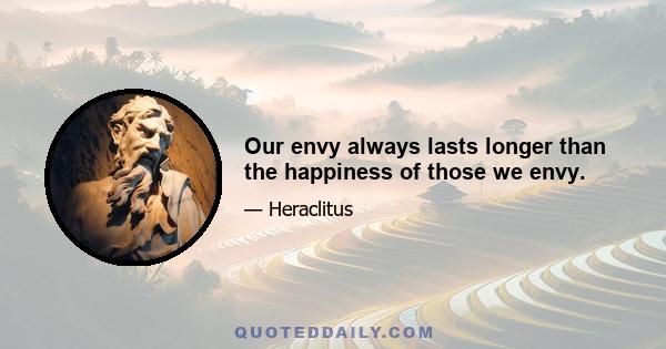 Our envy always lasts longer than the happiness of those we envy.